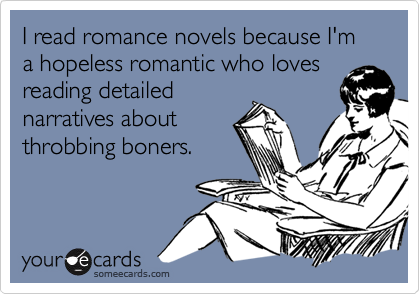 I read romance novels because I'm a hopeless romantic who loves
reading detailed
narratives about
throbbing boners.