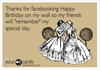 Thanks for facebooking Happy Birthday on my wall so my friends will "remember" my
special day.
