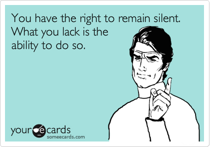 You have the right to remain silent. What you lack is the
ability to do so.