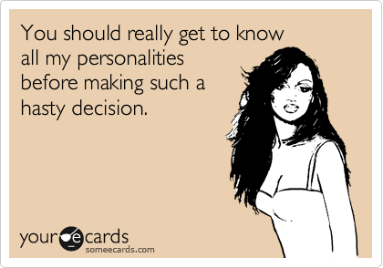 You should really get to know
all my personalities
before making such a
hasty decision.