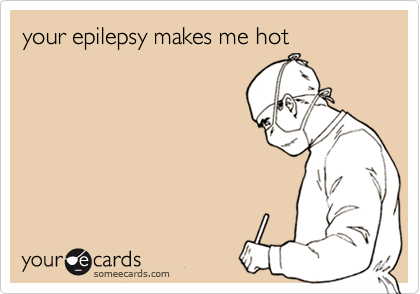 your epilepsy makes me hot