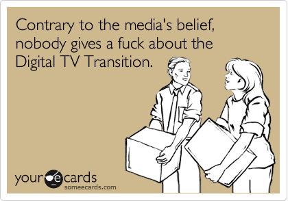 Contrary to the media's belief, nobody gives a fuck about the Digital TV Transition.