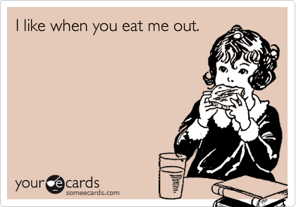 I like when you eat me out.