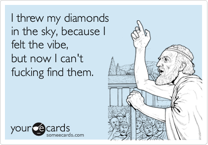 I threw my diamondsin the sky, because Ifelt the vibe,but now I can'tfucking find them.