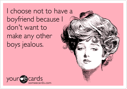 I choose not to have a
boyfriend because I
don't want to
make any other
boys jealous.