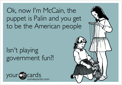 Ok, now I'm McCain, the
puppet is Palin and you get
to be the American people


Isn't playing
government fun?!