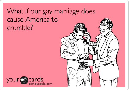What if our gay marriage does cause America tocrumble?