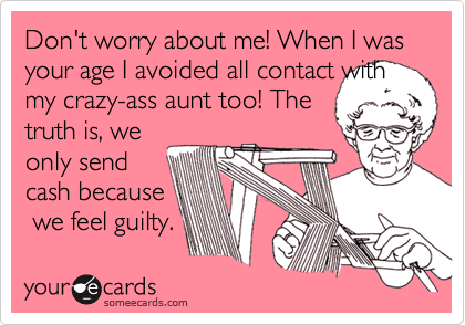 Don't worry about me! When I was your age I avoided all contact withmy crazy-ass aunt too! Thetruth is, weonly sendcash because we feel guilty.