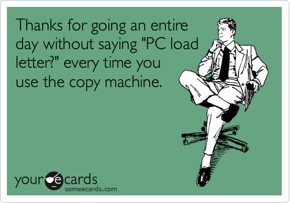 Thanks for going an entire
day without saying "PC load
letter?" every time you
use the copy machine.