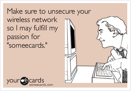 Make sure to unsecure your wireless network so I may fulfill mypassion for "someecards."