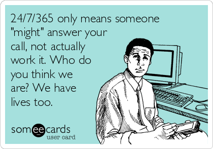 24 7 365 Only Means Someone Might Answer Your Call Not Actually Work It Who Do You Think We Are We Have Lives Too Workplace Ecard