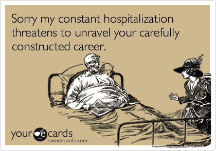 Sorry my constant hospitalization threatens to unravel your carefully constructed career.