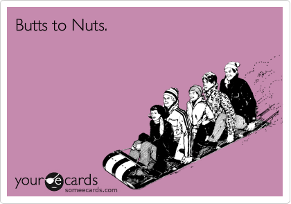 Butts to Nuts.