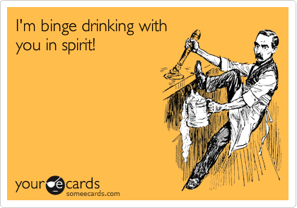 I'm binge drinking with
you in spirit!