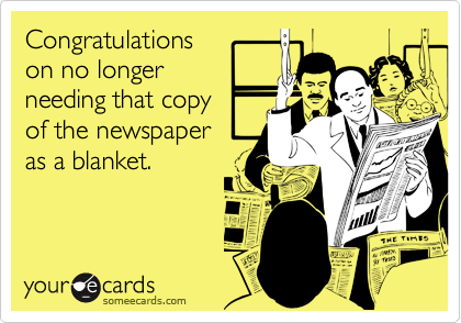 Congratulationson no longerneeding that copyof the newspaperas a blanket.