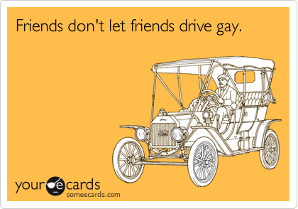 Friends don't let friends drive gay.