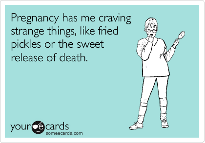 Pregnancy has me craving
strange things, like fried
pickles or the sweet    
release of death.


