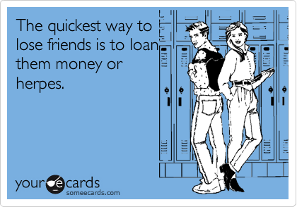 The quickest way to
lose friends is to loan
them money or
herpes.