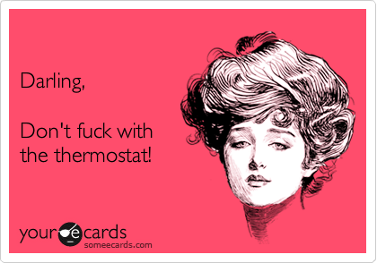 

Darling,

Don't fuck with
the thermostat!