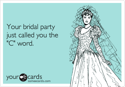 

Your bridal party
just called you the
"C" word.