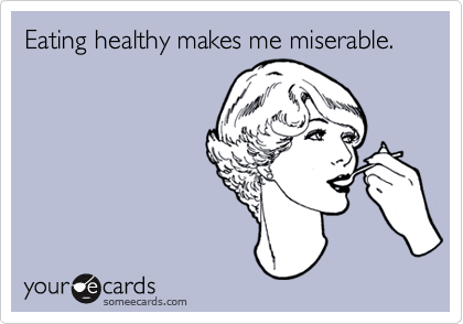 Eating healthy makes me miserable.