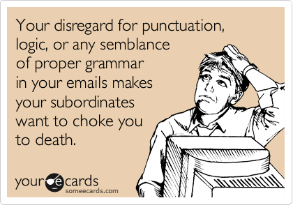 Your disregard for punctuation,
logic, or any semblance
of proper grammar
in your emails makes
your subordinates
want to choke you
to death.