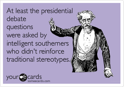 At least the presidential
debate
questions
were asked by
intelligent southerners
who didn't reinforce
traditional stereotypes.