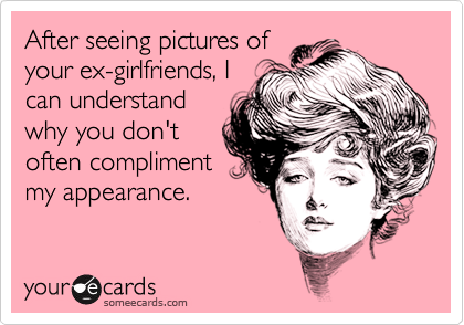 After seeing pictures of
your ex-girlfriends, I
can understand
why you don't
often compliment
my appearance.