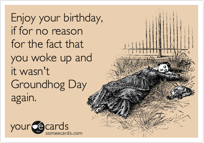 Enjoy your birthday, 
if for no reason 
for the fact that 
you woke up and 
it wasn't 
Groundhog Day
again.