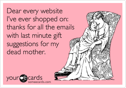 Dear every website
I've ever shopped on:
thanks for all the emails
with last minute gift
suggestions for my
dead mother.