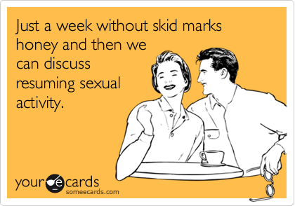 Just a week without skid marks honey and then wecan discussresuming sexualactivity.