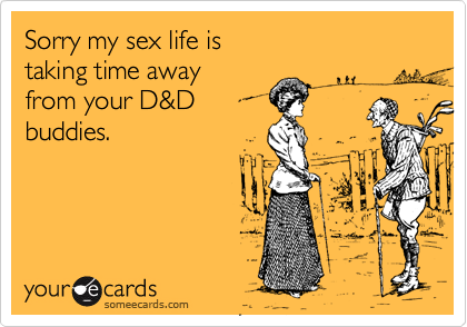 Sorry my sex life is 
taking time away 
from your D&D
buddies.