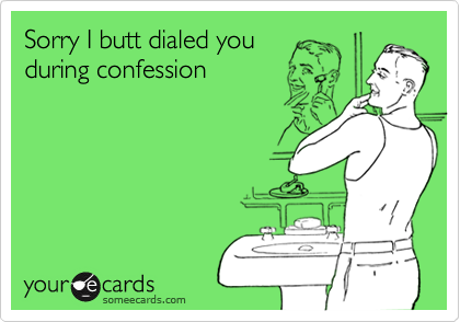 Sorry I butt dialed you
during confession