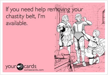If you need help removing your chastity belt, I'm
available.