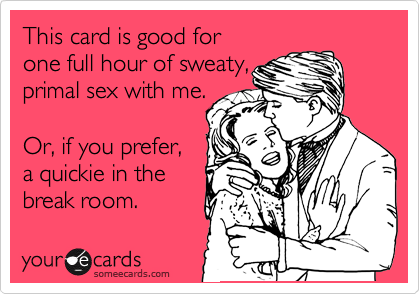 This card is good for
one full hour of sweaty,
primal sex with me.

Or, if you prefer,
a quickie in the
break room.