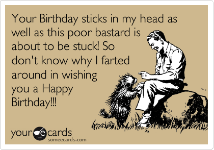 Your Birthday sticks in my head as well as this poor bastard is
about to be stuck! So
don't know why I farted
around in wishing
you a Happy
Birthday!!!  