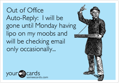 Out of Office
Auto-Reply:  I will be
gone until Monday having
lipo on my moobs and 
will be checking email
only occasionally...