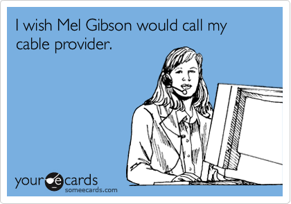 I wish Mel Gibson would call my cable provider.