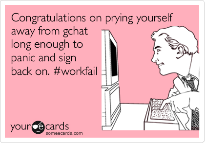 Congratulations on prying yourself away from gchat
long enough to
panic and sign
back on. %23workfail