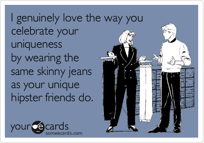I genuinely love the way you
celebrate your 
uniqueness 
by wearing the
same skinny jeans
as your unique
hipster friends do.