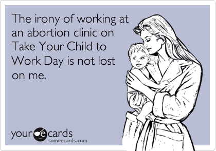The irony of working at
an abortion clinic on
Take Your Child to
Work Day is not lost
on me.  