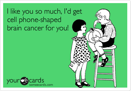 I like you so much, I'd getcell phone-shapedbrain cancer for you!