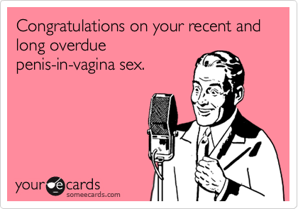 Congratulations on your recent and long overduepenis-in-vagina sex.