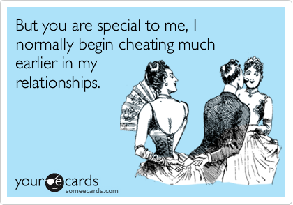 But you are special to me, I normally begin cheating much earlier in my
relationships.