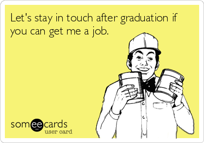 Let's stay in touch after graduation if
you can get me a job.