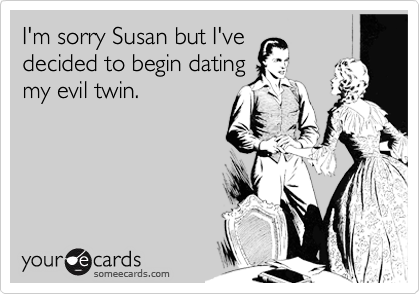 I'm sorry Susan but I've
decided to begin dating
my evil twin.