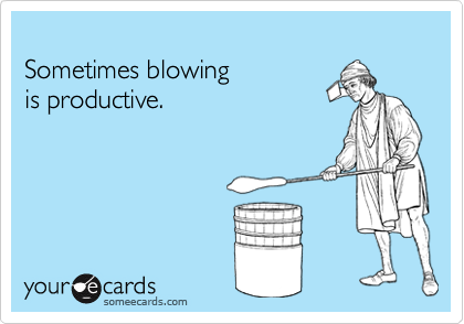 Sometimes blowing is productive.