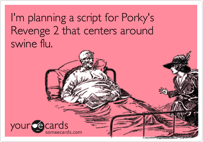 I'm planning a script for Porky's Revenge 2 that centers around swine flu.