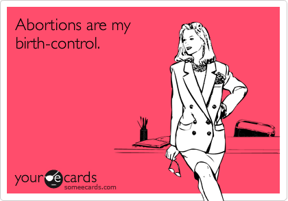 Abortions are my
birth-control.