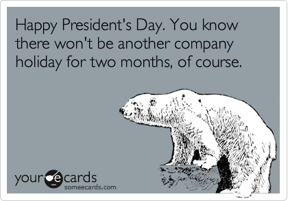 Happy President's Day. You know there won't be another company holiday for two months, of course.